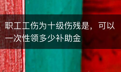 职工工伤为十级伤残是，可以一次性领多少补助金