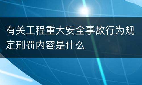有关工程重大安全事故行为规定刑罚内容是什么