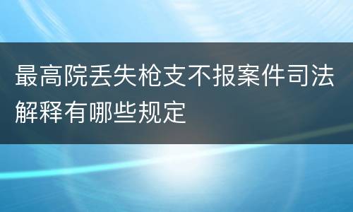 最高院丢失枪支不报案件司法解释有哪些规定
