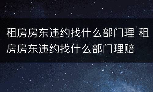 租房房东违约找什么部门理 租房房东违约找什么部门理赔
