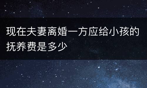 现在夫妻离婚一方应给小孩的抚养费是多少