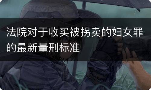 法院对于收买被拐卖的妇女罪的最新量刑标准
