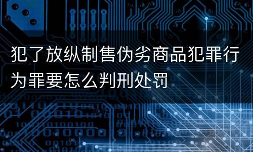 犯了放纵制售伪劣商品犯罪行为罪要怎么判刑处罚
