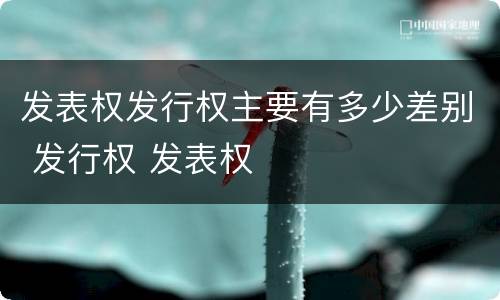 发表权发行权主要有多少差别 发行权 发表权