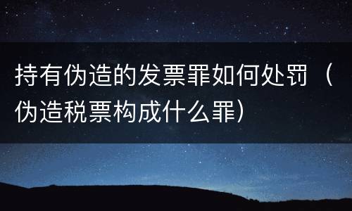 持有伪造的发票罪如何处罚（伪造税票构成什么罪）