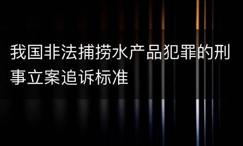 我国非法捕捞水产品犯罪的刑事立案追诉标准