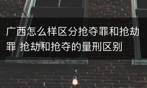 广西怎么样区分抢夺罪和抢劫罪 抢劫和抢夺的量刑区别