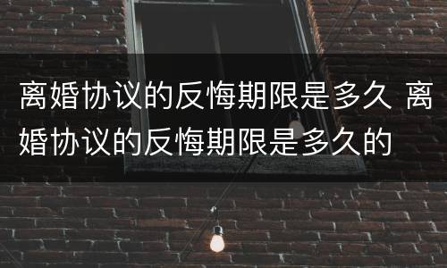 离婚协议的反悔期限是多久 离婚协议的反悔期限是多久的