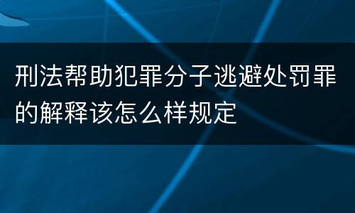刑法帮助犯罪分子逃避处罚罪的解释该怎么样规定