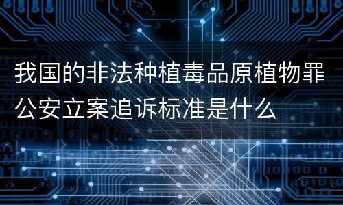 我国的非法种植毒品原植物罪公安立案追诉标准是什么
