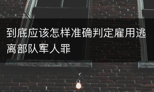 到底应该怎样准确判定雇用逃离部队军人罪