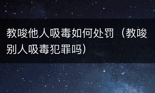教唆他人吸毒如何处罚（教唆别人吸毒犯罪吗）
