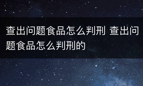 查出问题食品怎么判刑 查出问题食品怎么判刑的
