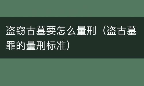 盗窃古墓要怎么量刑（盗古墓罪的量刑标准）