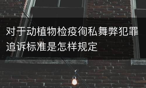 对于动植物检疫徇私舞弊犯罪追诉标准是怎样规定
