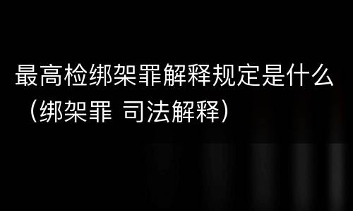 最高检绑架罪解释规定是什么（绑架罪 司法解释）