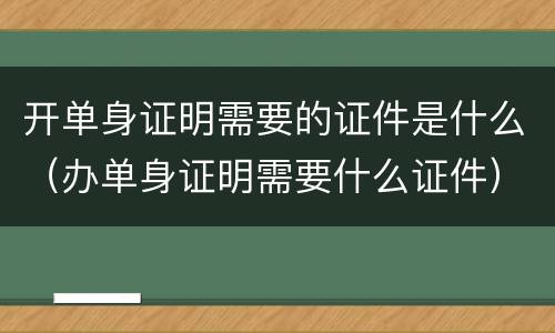 开单身证明需要的证件是什么（办单身证明需要什么证件）