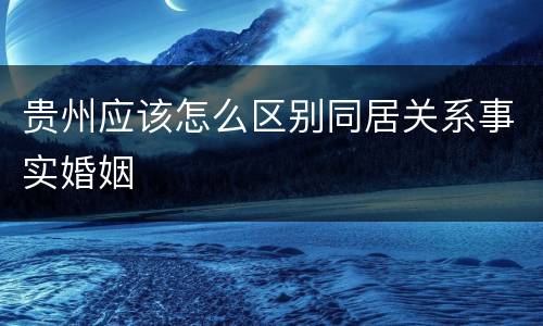 贵州应该怎么区别同居关系事实婚姻