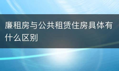 廉租房与公共租赁住房具体有什么区别