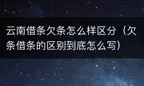 云南借条欠条怎么样区分（欠条借条的区别到底怎么写）