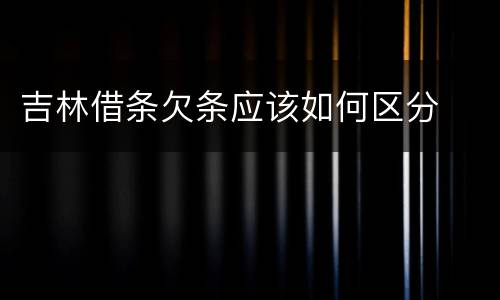 吉林借条欠条应该如何区分