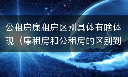 公租房廉租房区别具体有啥体现（廉租房和公租房的区别到底是什么）