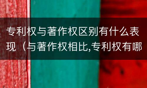专利权与著作权区别有什么表现（与著作权相比,专利权有哪些特征）