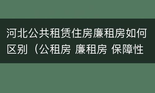 河北公共租赁住房廉租房如何区别（公租房 廉租房 保障性住房区别）