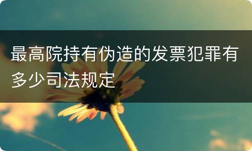 最高院持有伪造的发票犯罪有多少司法规定