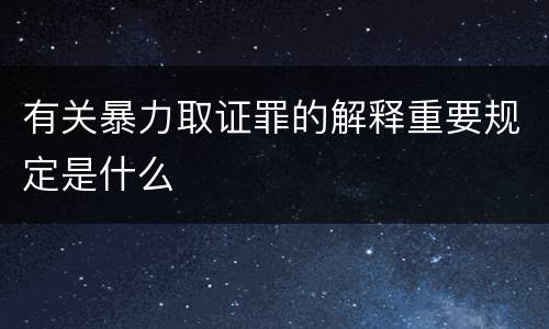有关暴力取证罪的解释重要规定是什么
