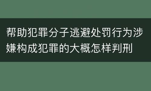 帮助犯罪分子逃避处罚行为涉嫌构成犯罪的大概怎样判刑
