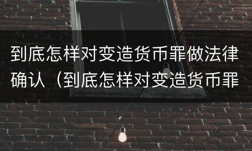 到底怎样对变造货币罪做法律确认（到底怎样对变造货币罪做法律确认）