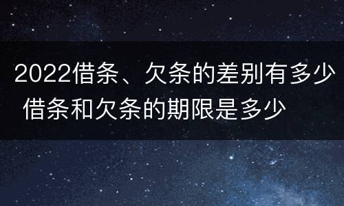 2022借条、欠条的差别有多少 借条和欠条的期限是多少