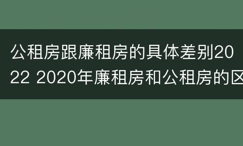 公租房跟廉租房的具体差别2022 2020年廉租房和公租房的区别