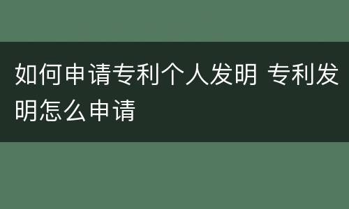 如何申请专利个人发明 专利发明怎么申请