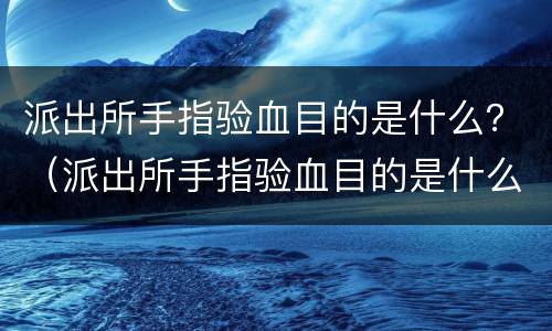 派出所手指验血目的是什么？（派出所手指验血目的是什么呢）