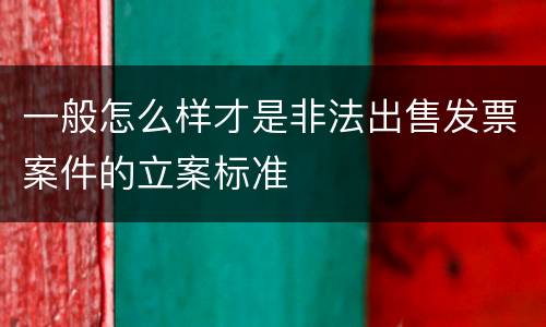 一般怎么样才是非法出售发票案件的立案标准