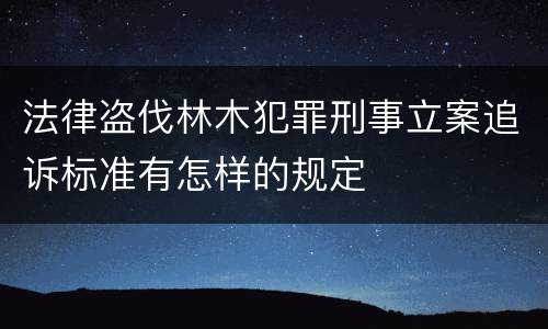 法律盗伐林木犯罪刑事立案追诉标准有怎样的规定