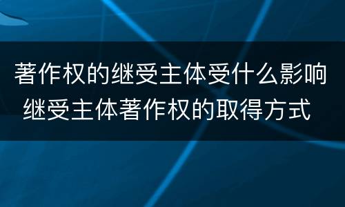 著作权的继受主体受什么影响 继受主体著作权的取得方式