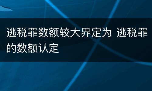 逃税罪数额较大界定为 逃税罪的数额认定