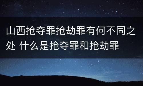 山西抢夺罪抢劫罪有何不同之处 什么是抢夺罪和抢劫罪