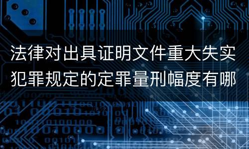 法律对出具证明文件重大失实犯罪规定的定罪量刑幅度有哪些