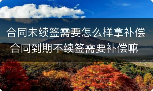 合同未续签需要怎么样拿补偿 合同到期不续签需要补偿嘛