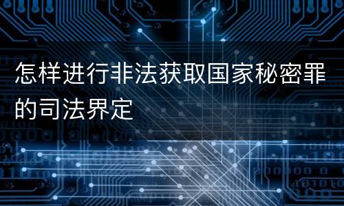 怎样进行非法获取国家秘密罪的司法界定