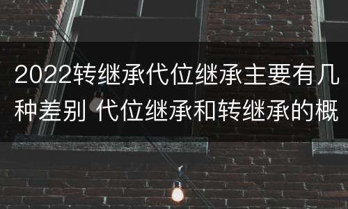 2022转继承代位继承主要有几种差别 代位继承和转继承的概念和适用范围