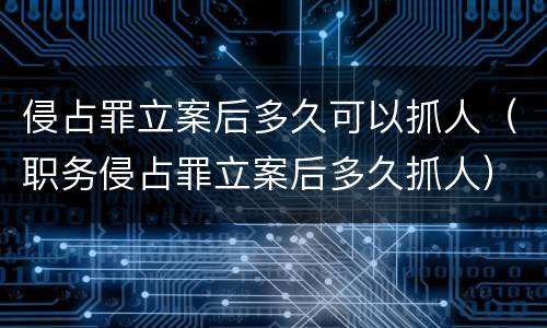 侵占罪立案后多久可以抓人（职务侵占罪立案后多久抓人）