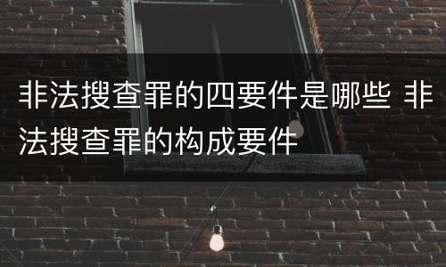 非法搜查罪的四要件是哪些 非法搜查罪的构成要件
