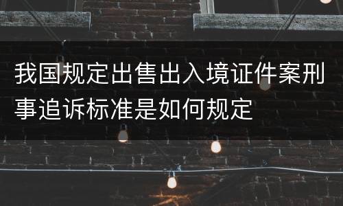 我国规定出售出入境证件案刑事追诉标准是如何规定