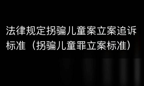 法律规定拐骗儿童案立案追诉标准（拐骗儿童罪立案标准）