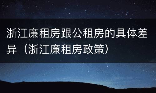 浙江廉租房跟公租房的具体差异（浙江廉租房政策）